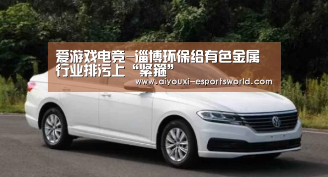 爱游戏电竞-淄博环保给有色金属行业排污上“紧箍”(图2) 爱游戏电竞竞猜