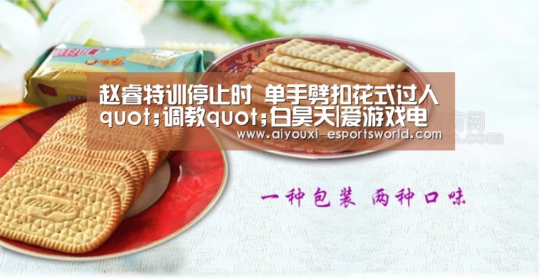 赵睿特训停止时 单手劈扣花式过人quot;调教quot;白昊天|爱游戏电竞直播(图1) 爱游戏电竞直播